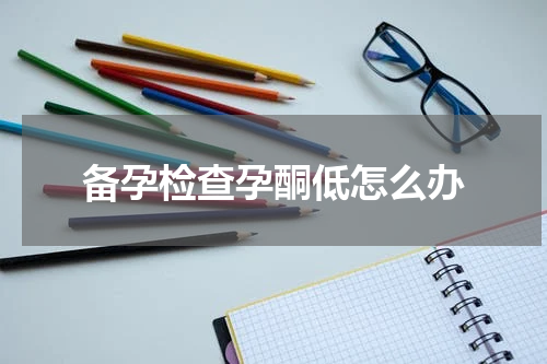 备孕检查孕酮低怎么办