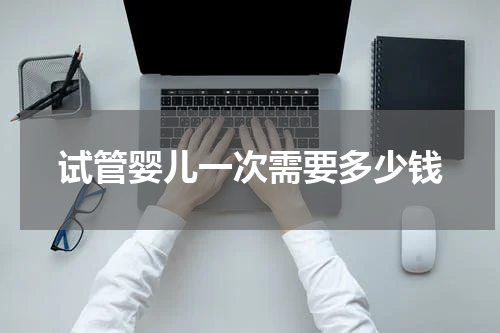 试管婴儿一次需要多少钱