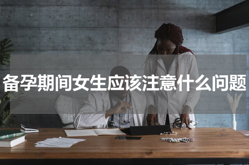 备孕期间女生应该注意什么问题