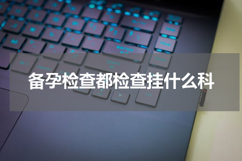 备孕检查都检查挂什么科