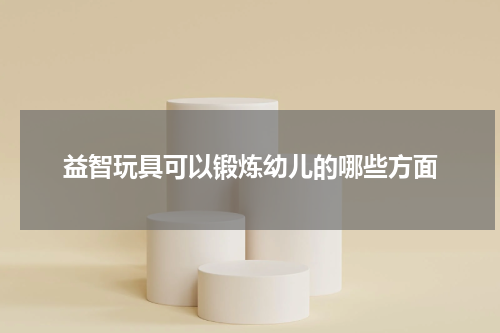 益智玩具可以锻炼幼儿的哪些方面