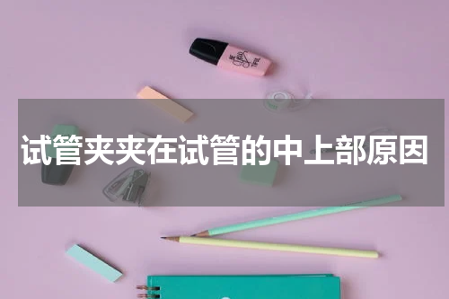 试管夹夹在试管的中上部原因