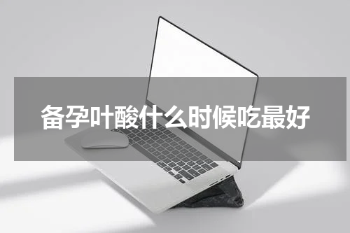 备孕叶酸什么时候吃最好