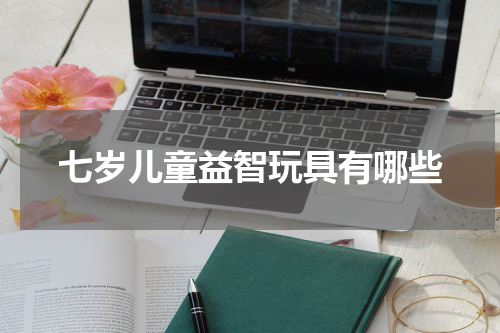 七岁儿童益智玩具有哪些