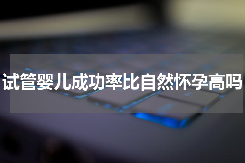 试管婴儿成功率比自然怀孕高吗