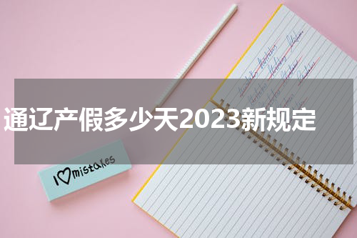 通辽产假多少天2023新规定