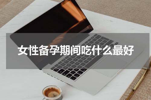 女性备孕期间吃什么最好