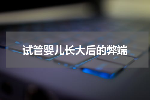 试管婴儿长大后的弊端
