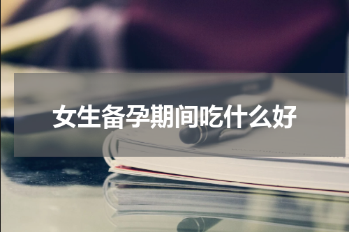 女生备孕期间吃什么好