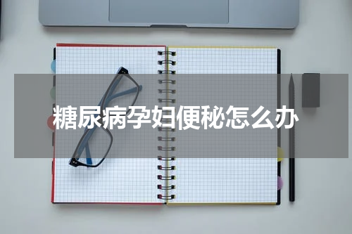 糖尿病孕妇便秘怎么办