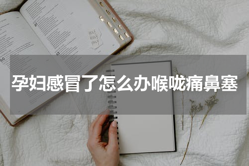 孕妇感冒了怎么办喉咙痛鼻塞
