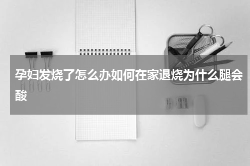 孕妇发烧了怎么办如何在家退烧为什么腿会酸