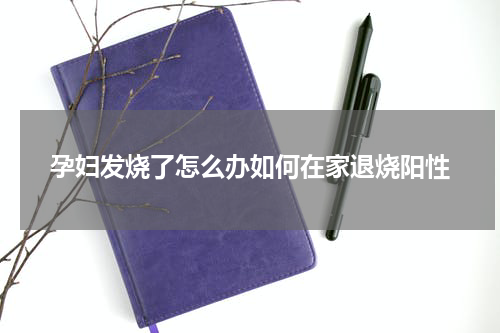 孕妇发烧了怎么办如何在家退烧阳性