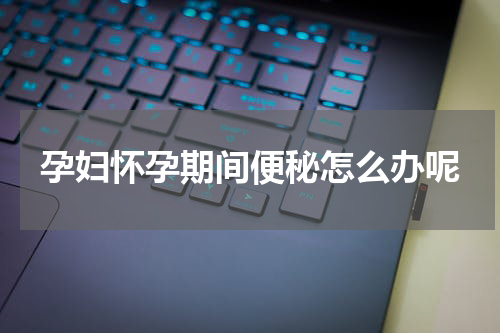 孕妇怀孕期间便秘怎么办呢