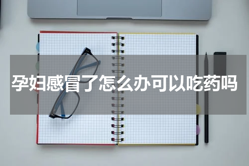 孕妇感冒了怎么办可以吃药吗