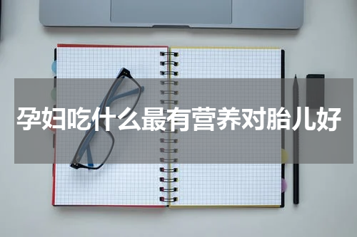 孕妇吃什么最有营养对胎儿好