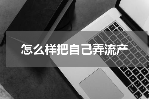 怎么样把自己弄流产
