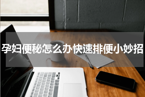 孕妇便秘怎么办快速排便小妙招