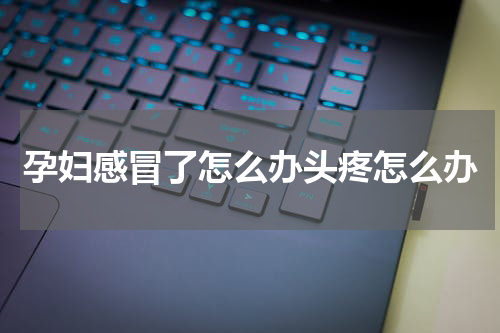 孕妇感冒了怎么办头疼怎么办