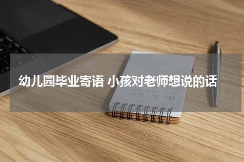 幼儿园毕业寄语 小孩对老师想说的话