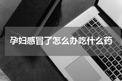 孕妇感冒了怎么办吃什么药