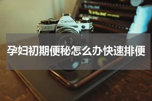 孕妇初期便秘怎么办快速排便
