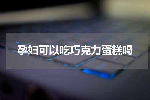 孕妇可以吃巧克力蛋糕吗