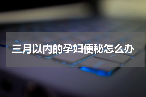 三月以内的孕妇便秘怎么办