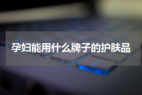孕妇能用什么牌子的护肤品