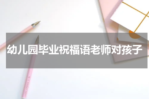 幼儿园毕业祝福语老师对孩子
