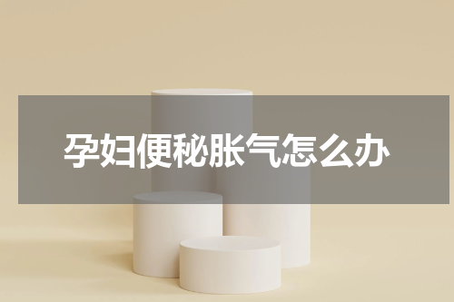 孕妇便秘胀气怎么办
