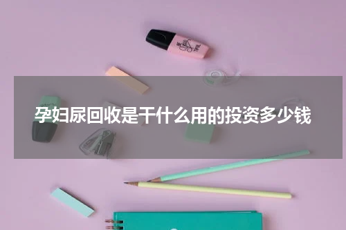 孕妇尿回收是干什么用的投资多少钱
