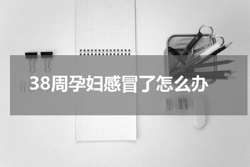 38周孕妇感冒了怎么办