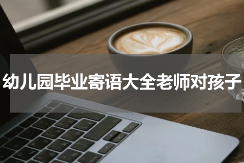 幼儿园毕业寄语大全老师对孩子