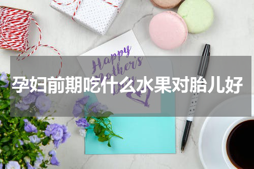 孕妇前期吃什么水果对胎儿好