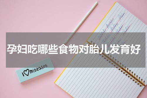 孕妇吃哪些食物对胎儿发育好