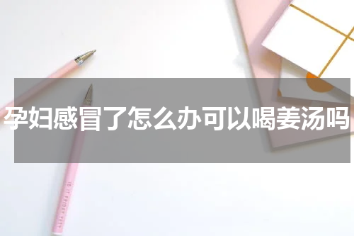 孕妇感冒了怎么办可以喝姜汤吗