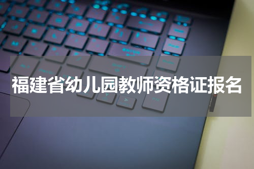 福建省幼儿园教师资格证报名