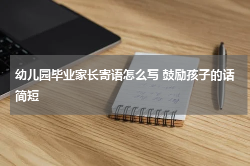 幼儿园毕业家长寄语怎么写 鼓励孩子的话简短