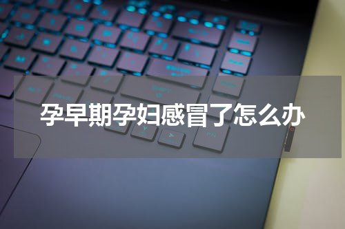 孕早期孕妇感冒了怎么办