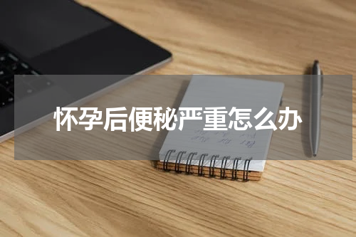 怀孕后便秘严重怎么办
