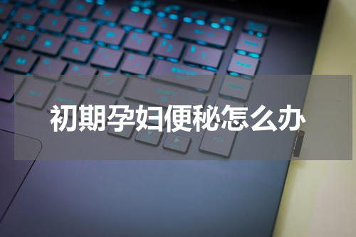 初期孕妇便秘怎么办