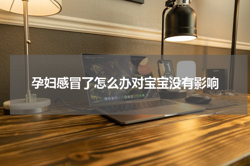 孕妇感冒了怎么办对宝宝没有影响