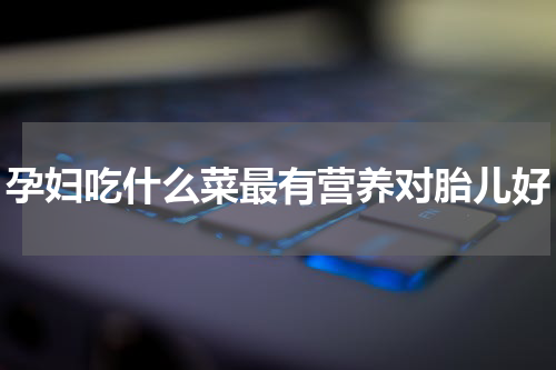孕妇吃什么菜最有营养对胎儿好