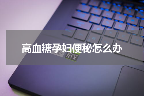 高血糖孕妇便秘怎么办