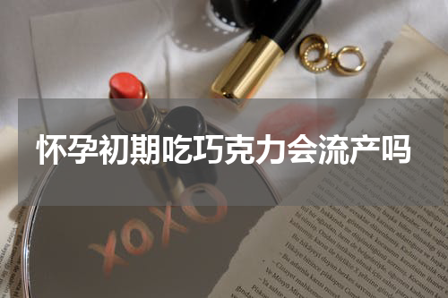 怀孕初期吃巧克力会流产吗