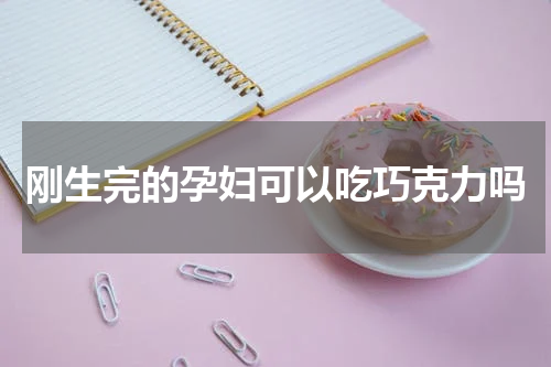 刚生完的孕妇可以吃巧克力吗