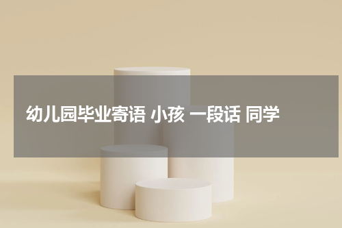 幼儿园毕业寄语 小孩 一段话 同学