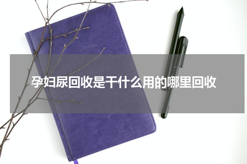 孕妇尿回收是干什么用的哪里回收