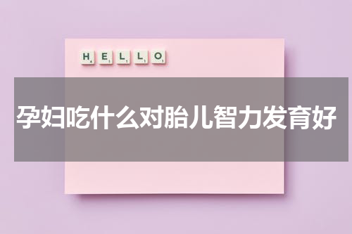 孕妇吃什么对胎儿智力发育好
